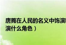 唐菀在人民的名義中飾演哪個角色（唐菀在人民的名義中是演什么角色）