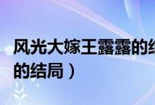 風(fēng)光大嫁王露露的結(jié)局好不（風(fēng)光大嫁王露露的結(jié)局）