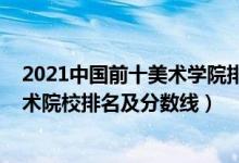 2021中國(guó)前十美術(shù)學(xué)院排名及分?jǐn)?shù)線(xiàn)（2022年中國(guó)八大美術(shù)院校排名及分?jǐn)?shù)線(xiàn)）