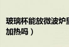玻璃杯能放微波爐里么（玻璃杯能放微波爐里加熱嗎）