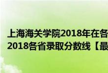 上海海關(guān)學(xué)院2018年在各省專(zhuān)業(yè)錄取分?jǐn)?shù)線(xiàn)（上海海關(guān)學(xué)院2018各省錄取分?jǐn)?shù)線(xiàn)【最新公布】）