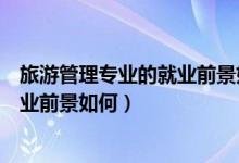 旅游管理專(zhuān)業(yè)的就業(yè)前景如何（旅游管理專(zhuān)業(yè)就業(yè)方向與就業(yè)前景如何）