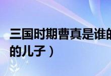 三國時(shí)期曹真是誰的后人（三國時(shí)期曹真是誰的兒子）