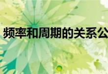 頻率和周期的關系公式（頻率和周期的關系）