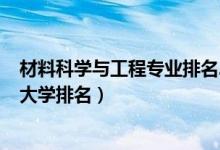材料科學(xué)與工程專(zhuān)業(yè)排名2020（2022材料科學(xué)與工程專(zhuān)業(yè)大學(xué)排名）