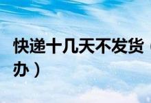 快遞十幾天不發(fā)貨（快遞十幾天都沒(méi)到貨怎么辦）