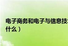 電子商務和電子與信息技術(shù)（電子商務和電子與信息技術(shù)是什么）