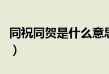 同祝同賀是什么意思啊（同祝同賀是什么意思）