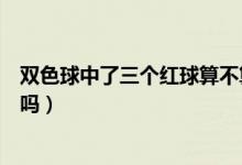 雙色球中了三個紅球算不算中獎（雙色球中了三個紅球有獎嗎）