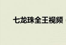 七龍珠全王視頻（七龍珠全王是什么）