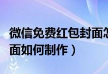 微信免費紅包封面怎么制作（微信免費紅包封面如何制作）