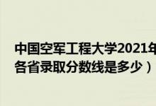 中國空軍工程大學2021年錄取分數(shù)線（2021空軍工程大學各省錄取分數(shù)線是多少）