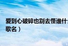 愛到心破碎也別去怪誰什么歌(愛到心破碎也別去怪誰什么歌名)