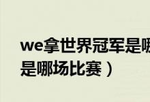 we拿世界冠軍是哪場比賽（WE拿世界冠軍是哪場比賽）