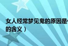 女人經(jīng)常夢(mèng)見鬼的原因是什么有什么寓意(女人經(jīng)常夢(mèng)見鬼的含義)