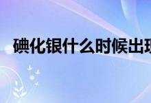 碘化銀什么時(shí)候出現(xiàn)的（碘化銀什么顏色）