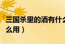 三國殺里的酒有什么作用（三國殺里的酒有什么用）
