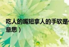 吃人的嘴短拿人的手軟是什么意思(吃人嘴短拿人手軟什么意思)