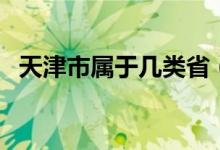 天津市屬于幾類?。ㄌ旖蚴袑儆趲拙€城市）