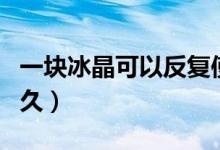 一塊冰晶可以反復使用嗎（一塊冰晶可以用多久）