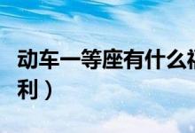 動(dòng)車一等座有什么福利（動(dòng)車一等座有什么福利）