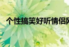 個(gè)性搞笑好聽情侶網(wǎng)名（好聽的情侶網(wǎng)名）
