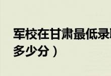 軍校在甘肅最低錄取分數(shù)線（2022考軍校要多少分）