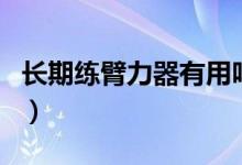 長期練臂力器有用嗎（長期練臂力器有效果嗎）