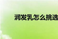 潤發(fā)乳怎么挑選（潤發(fā)乳怎么使用）