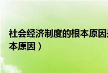 社會(huì)經(jīng)濟(jì)制度的根本原因是什么（什么是社會(huì)經(jīng)濟(jì)制度的根本原因）