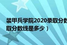 裝甲兵學院2020錄取分數(shù)線（2021陸軍裝甲兵學院各省錄取分數(shù)線是多少）