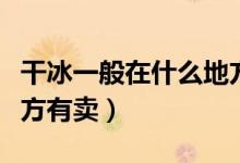 干冰一般在什么地方使用（干冰一般在什么地方有賣）