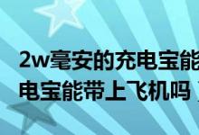 2w毫安的充電寶能帶上飛機么（2w毫安的充電寶能帶上飛機嗎）