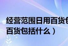 經(jīng)營(yíng)范圍日用百貨包括手表嗎（經(jīng)營(yíng)范圍日用百貨包括什么）