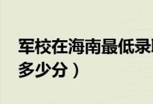 軍校在海南最低錄取分?jǐn)?shù)線（2022考軍校要多少分）