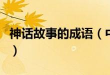 神話故事的成語(中國古代經(jīng)典神話故事成語)