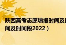 陜西高考志愿填報時間及時間段 app（陜西高考志愿填報時間及時間段2022）