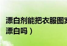 漂白劑能把衣服圖案漂掉嗎（漂白劑能把衣服漂白嗎）