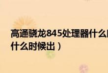 高通驍龍845處理器什么時候上市的（高通驍龍845處理器什么時候出）
