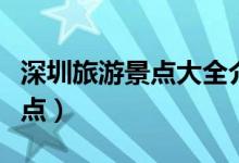深圳旅游景點(diǎn)大全介紹（深圳旅游景點(diǎn)必去景點(diǎn)）