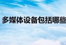 多媒體設(shè)備包括哪些（多媒體設(shè)備包括哪些）
