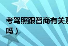 考駕照跟智商有關(guān)系嗎（考駕照跟智商有關(guān)系嗎）