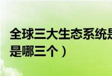 全球三大生態(tài)系統(tǒng)是哪些（全球三大生態(tài)系統(tǒng)是哪三個）