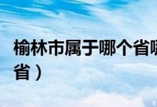 榆林市屬于哪個(gè)省哪個(gè)地區(qū)（榆林市屬于哪個(gè)?。?class=