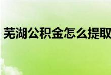 蕪湖公積金怎么提?。ㄊ徍e金提取方法）