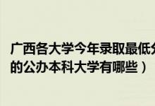 廣西各大學(xué)今年錄取最低分?jǐn)?shù)線（2022廣西錄取分?jǐn)?shù)線最低的公辦本科大學(xué)有哪些）