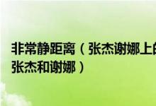 非常靜距離（張杰謝娜上的是哪幾期 非常靜距離哪期邀請(qǐng)了張杰和謝娜）