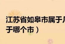 江蘇省如皋市屬于幾線城市（江蘇省如皋市屬于哪個(gè)市）
