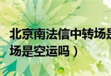 北京南法信中轉場是順航嗎（北京南法信中轉場是空運嗎）