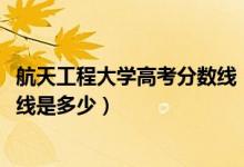 航天工程大學(xué)高考分數(shù)線（2021航天工程大學(xué)各省錄取分數(shù)線是多少）